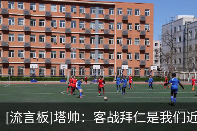 [流言板]塔帅：客战拜仁是我们近4年高强度硬仗之一，很满意做出轮换